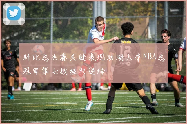 科比总决赛关键表现助湖人夺NBA总冠军第七战经典逆转
