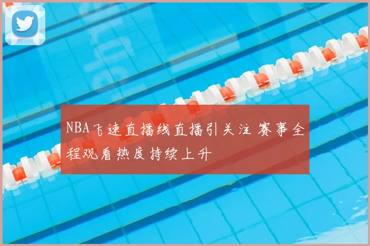 NBA飞速直播线直播引关注 赛事全程观看热度持续上升