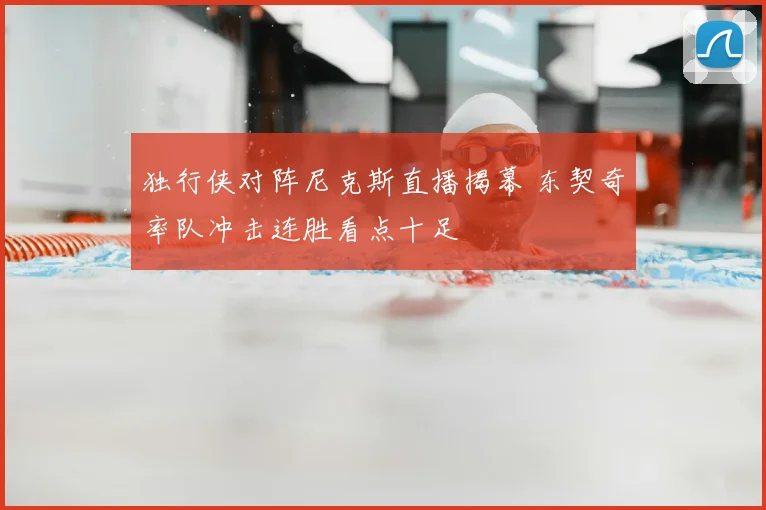 独行侠对阵尼克斯直播揭幕 东契奇率队冲击连胜看点十足