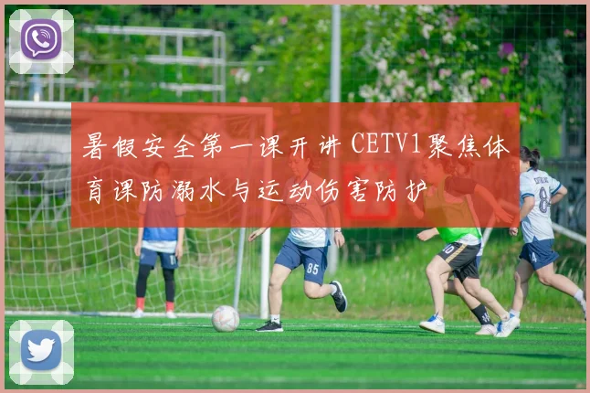 暑假安全第一课开讲 CETV1聚焦体育课防溺水与运动伤害防护