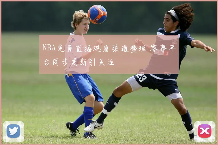 NBA免费直播观看渠道整理 赛事平台同步更新引关注