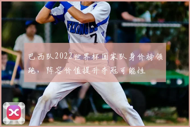 巴西队2022世界杯国家队身价榜领跑，阵容价值提升夺冠可能性