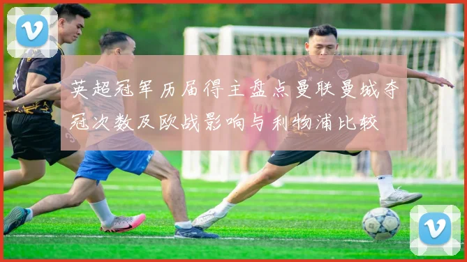 英超冠军历届得主盘点曼联曼城夺冠次数及欧战影响与利物浦比较