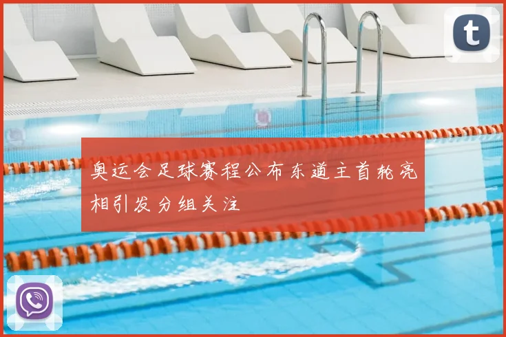 奥运会足球赛程公布东道主首轮亮相引发分组关注