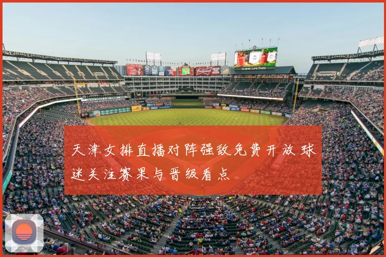 天津女排直播对阵强敌免费开放 球迷关注赛果与晋级看点