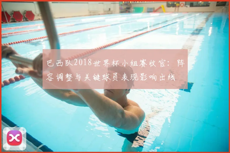 巴西队2018世界杯小组赛收官：阵容调整与关键球员表现影响出线