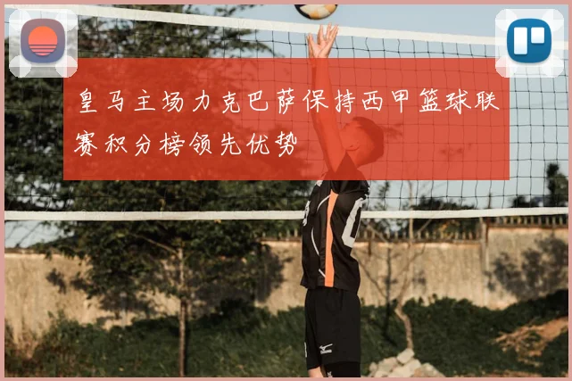 皇马主场力克巴萨保持西甲篮球联赛积分榜领先优势