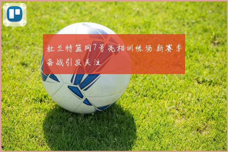 杜兰特篮网7号亮相训练场 新赛季备战引发关注