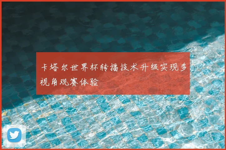 卡塔尔世界杯转播技术升级实现多视角观赛体验