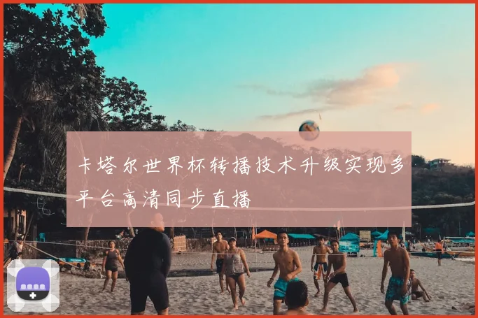 卡塔尔世界杯转播技术升级实现多平台高清同步直播