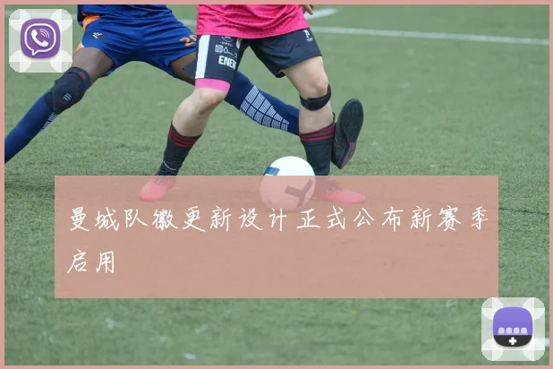 曼城队徽更新设计正式公布新赛季启用