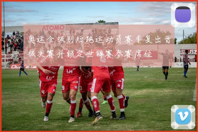 奥运会级别短跑运动员赛季复出晋级决赛并锁定世锦赛参赛席位