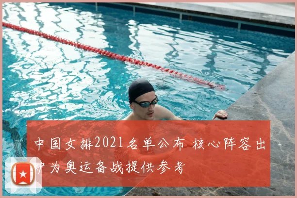 中国女排2021名单公布 核心阵容出炉为奥运备战提供参考
