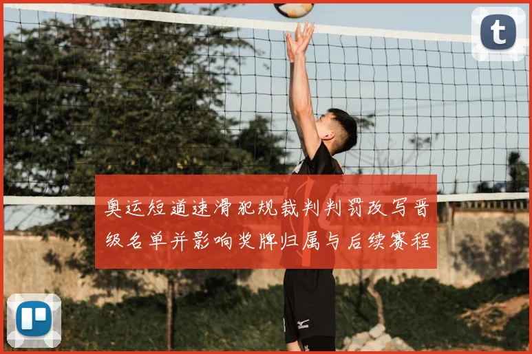 奥运短道速滑犯规裁判判罚改写晋级名单并影响奖牌归属与后续赛程安排