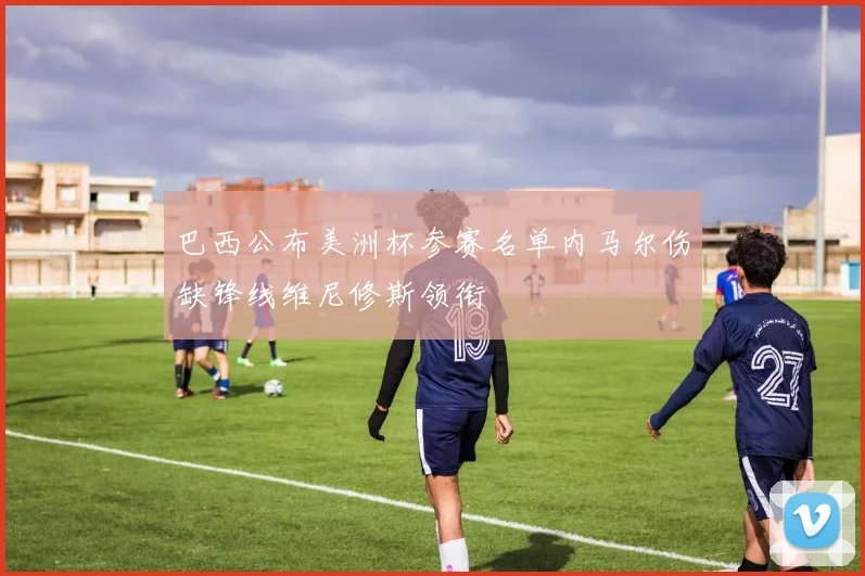 巴西公布美洲杯参赛名单内马尔伤缺锋线维尼修斯领衔