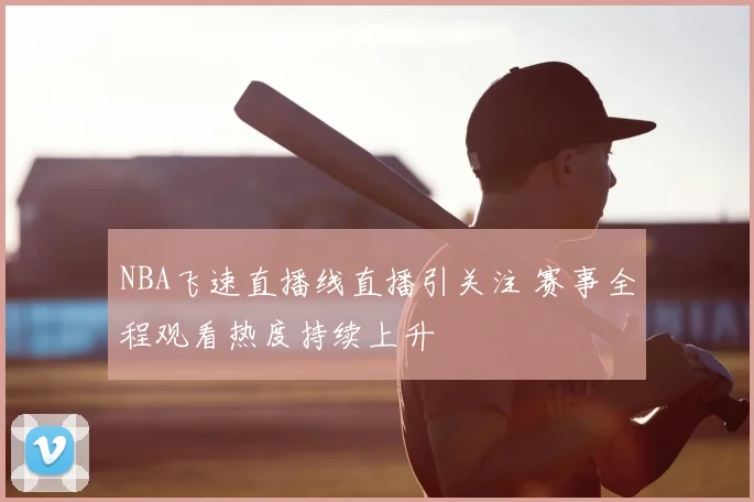 NBA飞速直播线直播引关注 赛事全程观看热度持续上升