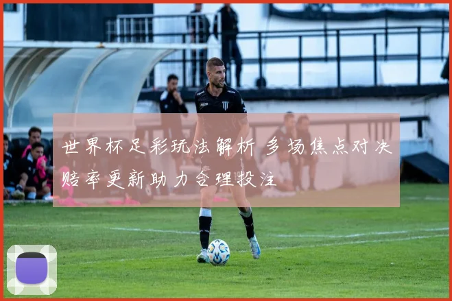 世界杯足彩玩法解析 多场焦点对决赔率更新助力合理投注