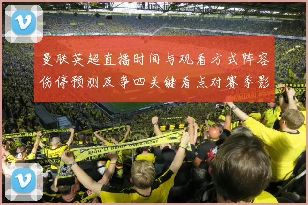 曼联英超直播时间与观看方式阵容伤停预测及争四关键看点对赛季影响