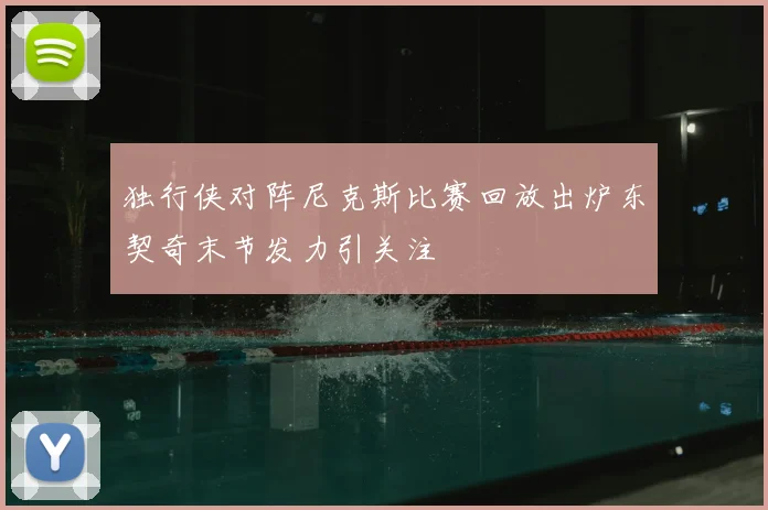 独行侠对阵尼克斯比赛回放出炉东契奇末节发力引关注
