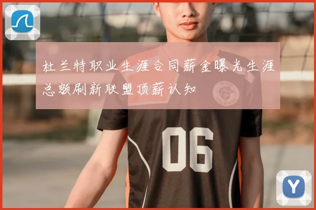杜兰特职业生涯合同薪金曝光生涯总额刷新联盟顶薪认知