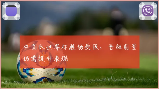 中国队世界杯胜场受限，晋级前景仍需提升表现